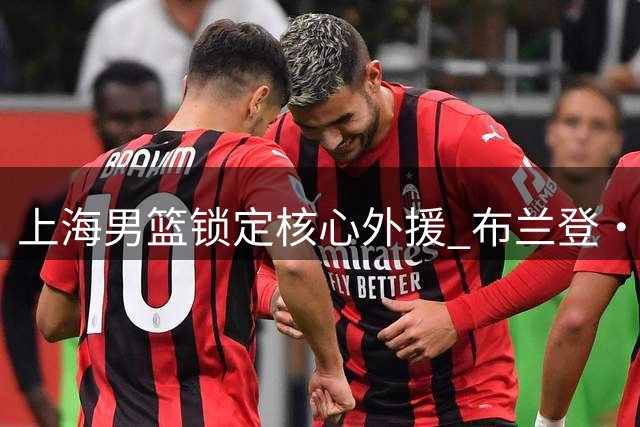 上海男篮锁定核心外援 布兰登·古德温续约在即