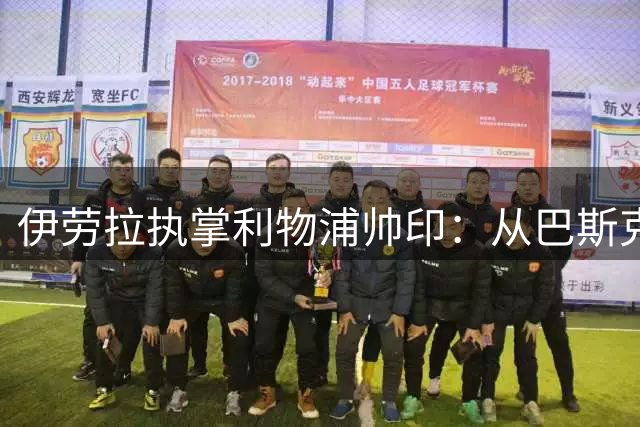 伊劳拉执掌利物浦帅印：从巴斯克精神到安菲尔德的铁血传承