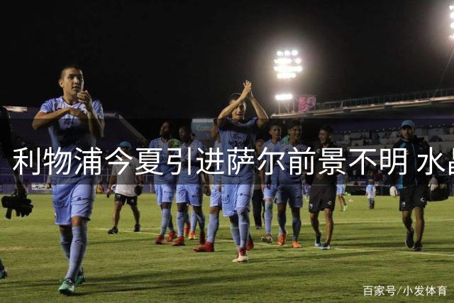 利物浦今夏引进萨尔前景不明 水晶宫面临引援难题