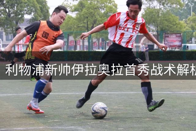 利物浦新帅伊拉奥拉首秀战术解析 科贝特：完美契合仍需时间检验