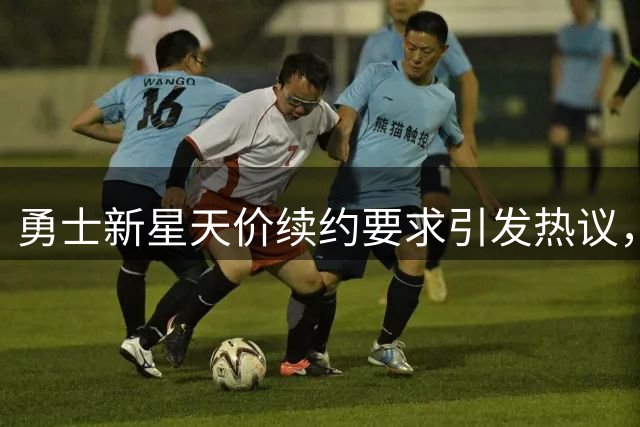 勇士新星天价续约要求引发热议，球迷调侃"不如先看心理医生