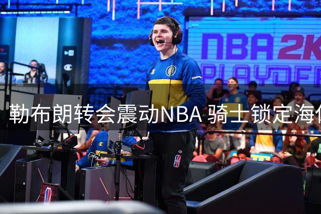 勒布朗转会震动NBA 骑士锁定海佐尼亚补强锋线
