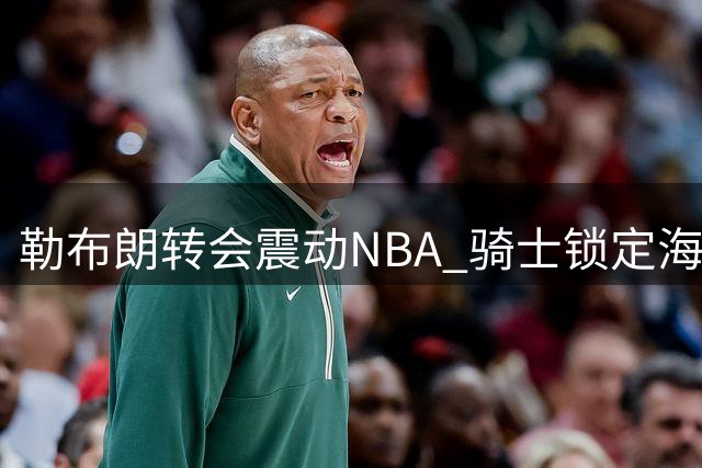 勒布朗转会震动NBA 骑士锁定海佐尼亚补强锋线