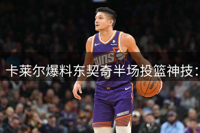 卡莱尔爆料东契奇半场投篮神技：谁敢赌谁破产