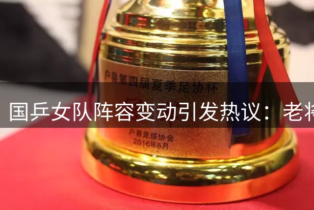 国乒女队阵容变动引发热议：老将退赛新秀入选背后