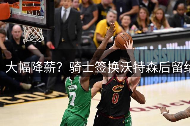 大幅降薪？骑士签换沃特森后留给哈登2586万空间