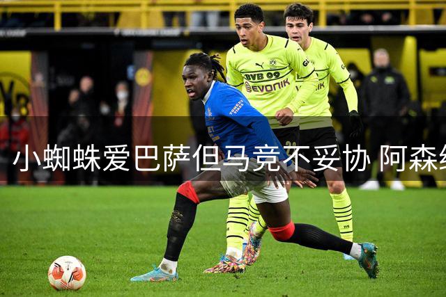 小蜘蛛爱巴萨但马竞不妥协 阿森纳盼他真心来投拒当备胎