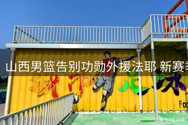 山西男篮告别功勋外援法耶 新赛季将寻觅更强力大外援