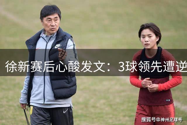 徐新赛后心酸发文：3球领先遭逆转如同吞下苦果 球迷集体破防