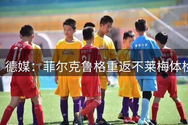 德媒：菲尔克鲁格重返不莱梅体检 租借加盟无强制买断