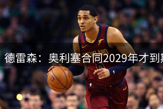 德雷森：奥利塞合同2029年才到期；在薪资控制上英超比我们做得好