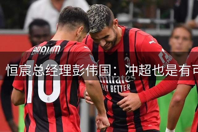 恒宸总经理彭伟国：冲超也是有可能的，冲得上去就冲