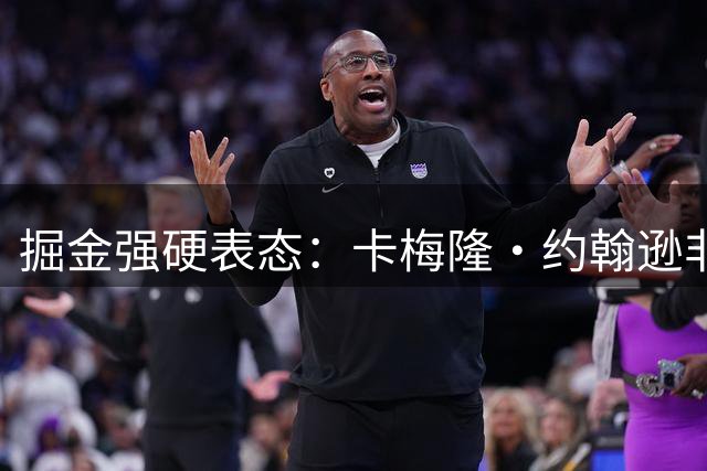 掘金强硬表态：卡梅隆·约翰逊非卖品 多队交易请求遭拒