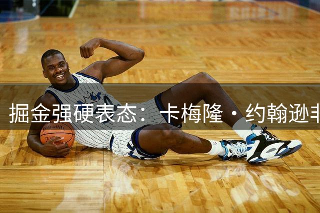 掘金强硬表态：卡梅隆·约翰逊非卖品 多队交易请求遭拒