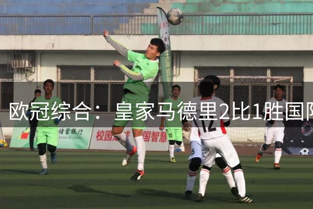 欧冠综合：皇家马德里2比1胜国际米兰