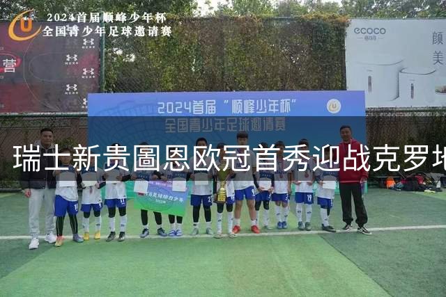 瑞士新贵圖恩欧冠首秀迎战克罗地亚豪门 新帅欧战处子战引关注