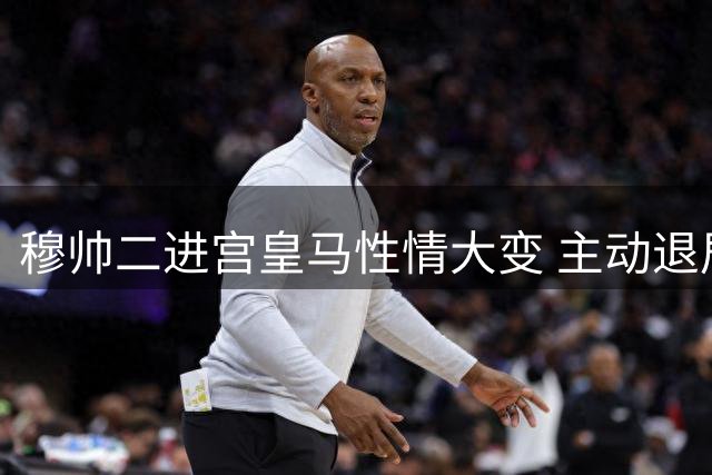 穆帅二进宫皇马性情大变 主动退居幕后引媒体惊叹