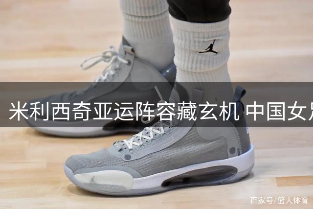米利西奇亚运阵容藏玄机 中国女足四强门槛成执教关键考验