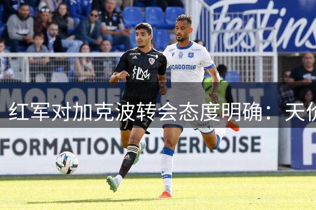 红军对加克波转会态度明确：天价+备胎缺一不可