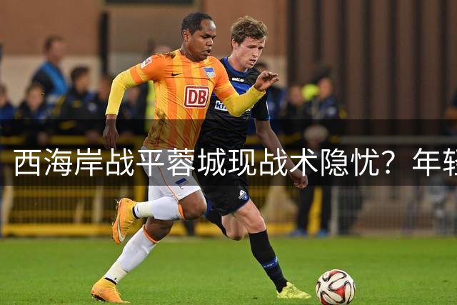 西海岸战平蓉城现战术隐忧？年轻军团的崛起能否打破僵局