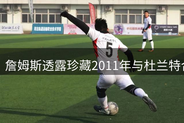詹姆斯透露珍藏2011年与杜兰特合作歌曲