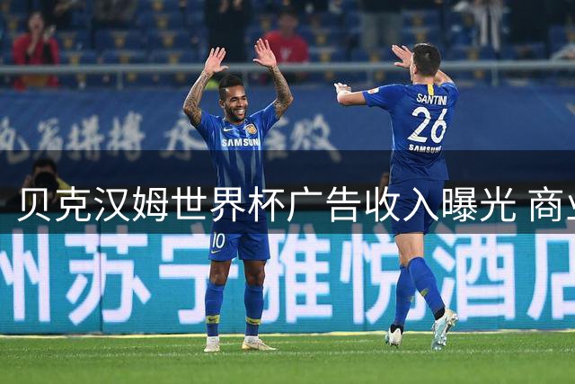 贝克汉姆世界杯广告收入曝光 商业价值碾压众星
