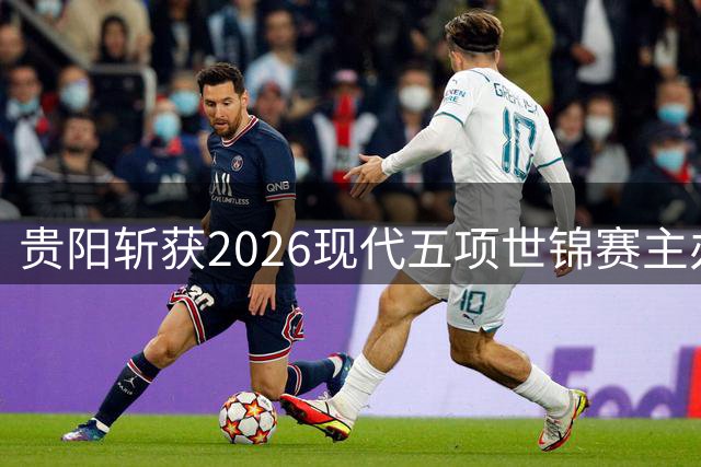 贵阳斩获2026现代五项世锦赛主办权 亚洲首秀新赛制