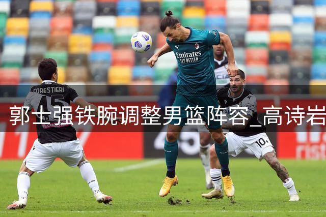 郭士强铁腕调整男篮阵容 高诗岩因伤离队引热议