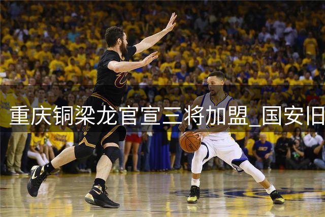 重庆铜梁龙官宣三将加盟 国安旧将助力中甲新赛季