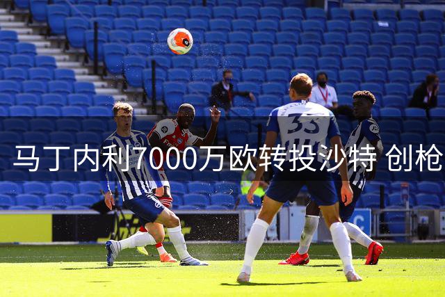 马丁内利7000万欧转投沙特 创枪手转会新纪录