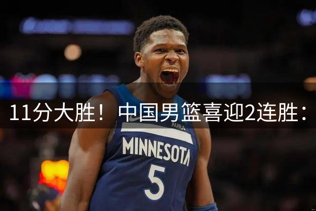 11分大胜！中国男篮喜迎2连胜：三分22中4，庞峥麟成最大惊喜