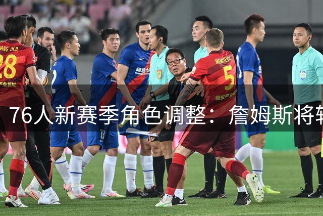 76人新赛季角色调整：詹姆斯将转型主要控卫