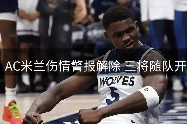 AC米兰伤情警报解除 三将随队开启亚洲拉练之旅