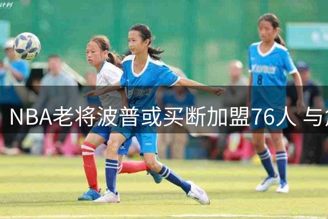 NBA老将波普或买断加盟76人 与詹姆斯再续冠军前缘