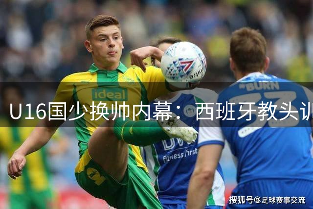 U16国少换帅内幕：西班牙教头训练如儿戏 中方教练组力挽狂澜